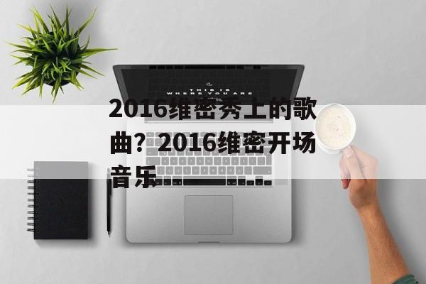 2016维密秀上的歌曲？2016维密开场音乐-第1张图片-