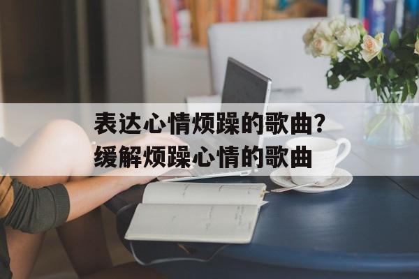表达心情烦躁的歌曲？缓解烦躁心情的歌曲-第1张图片-