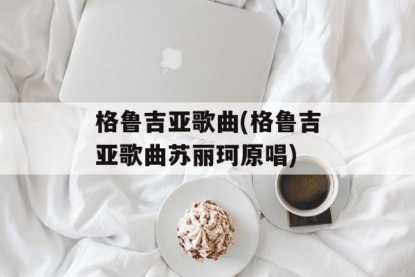 格鲁吉亚歌曲(格鲁吉亚歌曲苏丽珂原唱)-第1张图片-