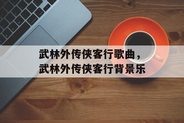 武林外传侠客行歌曲，武林外传侠客行背景乐-第1张图片-