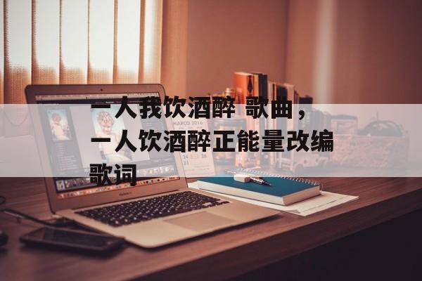 一人我饮酒醉 歌曲，一人饮酒醉正能量改编歌词-第1张图片-