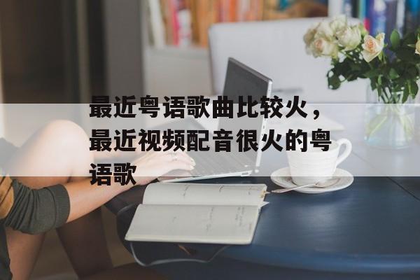 最近粤语歌曲比较火，最近视频配音很火的粤语歌-第1张图片-