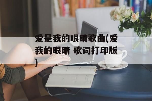 爱是我的眼睛歌曲(爱我的眼睛 歌词打印版)-第1张图片-