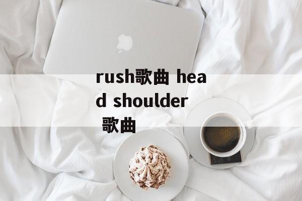 rush歌曲 head shoulder 歌曲-第1张图片-