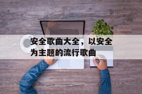 安全歌曲大全，以安全为主题的流行歌曲-第1张图片-