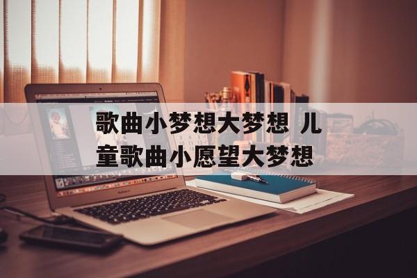 歌曲小梦想大梦想 儿童歌曲小愿望大梦想-第1张图片-