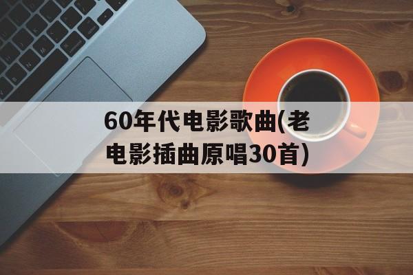 60年代电影歌曲(老电影插曲原唱30首)-第1张图片-