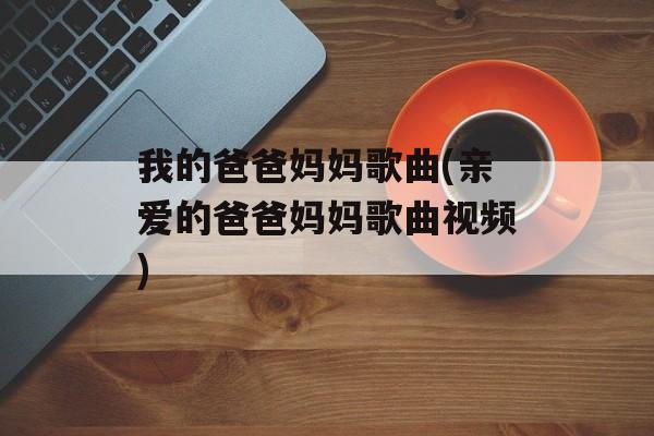 我的爸爸妈妈歌曲(亲爱的爸爸妈妈歌曲视频)-第1张图片-