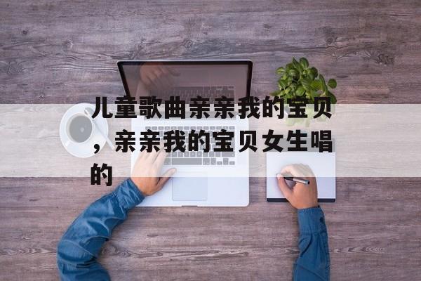 儿童歌曲亲亲我的宝贝，亲亲我的宝贝女生唱的-第1张图片-