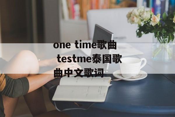 one time歌曲 testme泰国歌曲中文歌词-第1张图片-