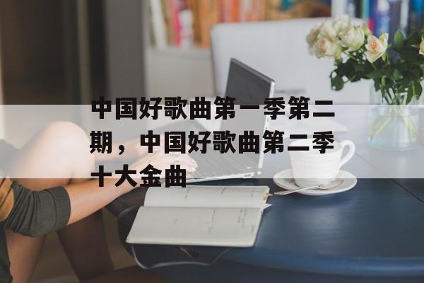中国好歌曲第一季第二期，中国好歌曲第二季十大金曲-第1张图片-