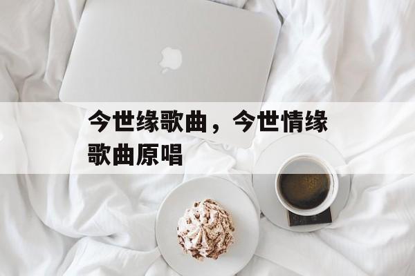 今世缘歌曲，今世情缘歌曲原唱-第1张图片-