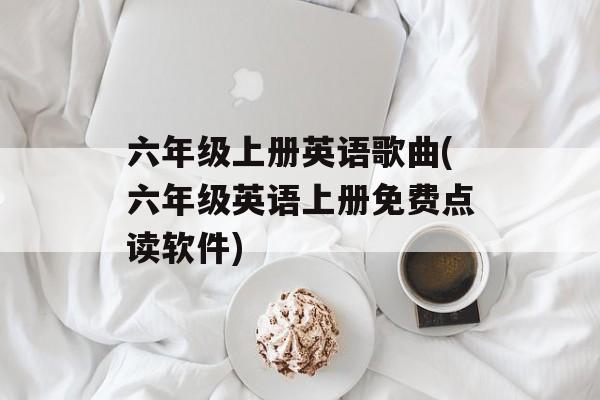 六年级上册英语歌曲(六年级英语上册免费点读软件)-第1张图片-