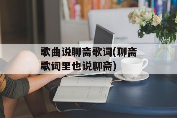 歌曲说聊斋歌词(聊斋歌词里也说聊斋)-第1张图片-