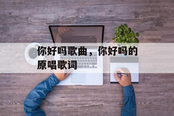 你好吗歌曲，你好吗的原唱歌词-第1张图片-