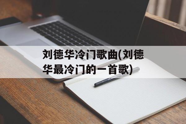 刘德华冷门歌曲(刘德华最冷门的一首歌)-第1张图片-