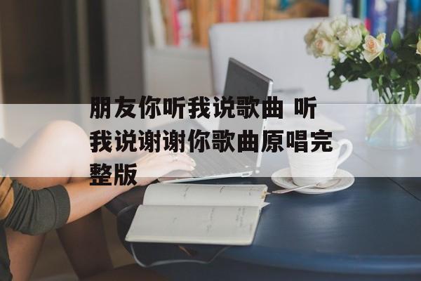 朋友你听我说歌曲 听我说谢谢你歌曲原唱完整版-第1张图片-
