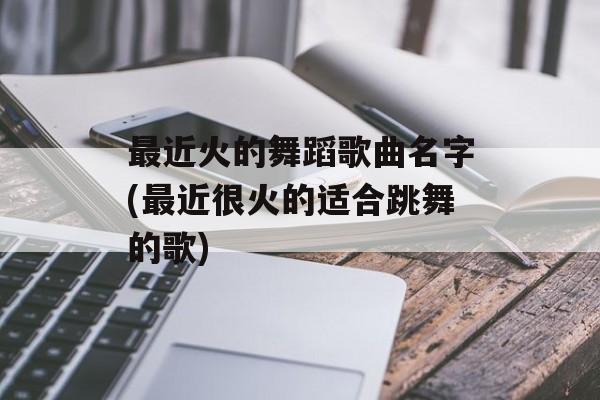 最近火的舞蹈歌曲名字(最近很火的适合跳舞的歌)-第1张图片-