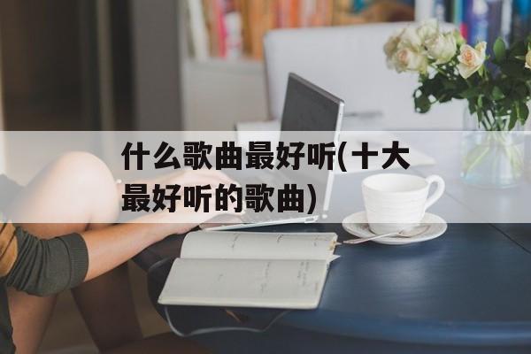什么歌曲最好听(十大最好听的歌曲)-第1张图片-