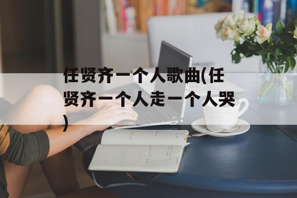 任贤齐一个人歌曲(任贤齐一个人走一个人哭)-第1张图片-