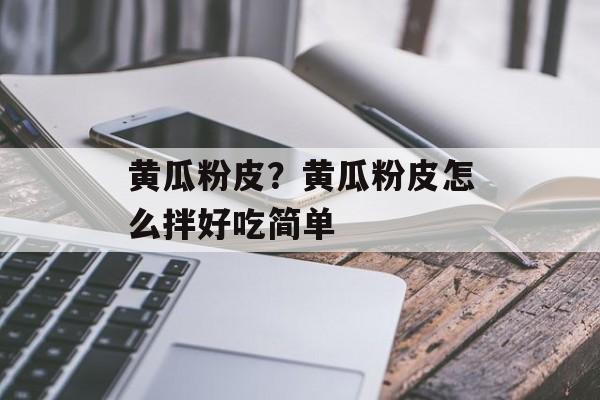 黄瓜粉皮？黄瓜粉皮怎么拌好吃简单-第1张图片-