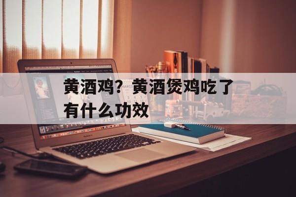 黄酒鸡？黄酒煲鸡吃了有什么功效-第1张图片-