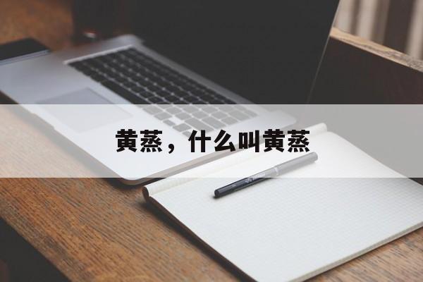 黄蒸，什么叫黄蒸-第1张图片-