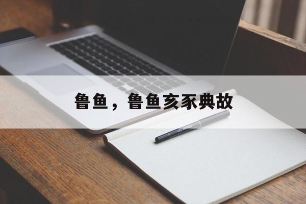 鲁鱼，鲁鱼亥豕典故-第1张图片-