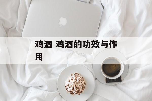 鸡酒 鸡酒的功效与作用-第1张图片-