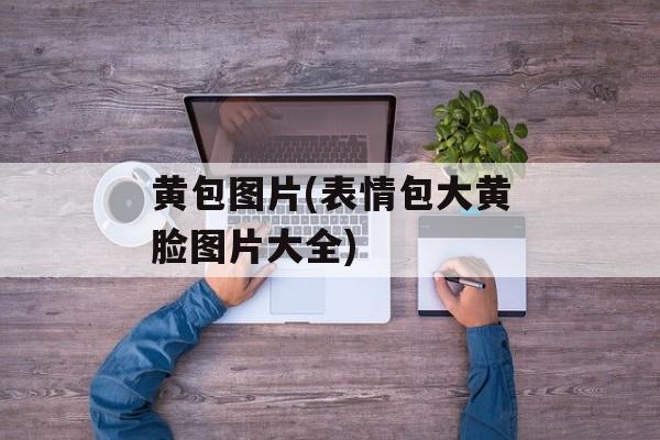 黄包图片(表情包大黄脸图片大全)-第1张图片-
