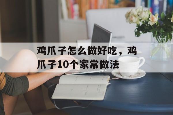 鸡爪子怎么做好吃，鸡爪子10个家常做法-第1张图片-