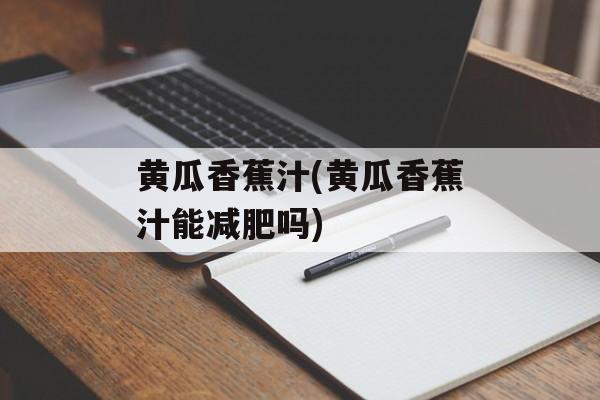 黄瓜香蕉汁(黄瓜香蕉汁能减肥吗)-第1张图片-