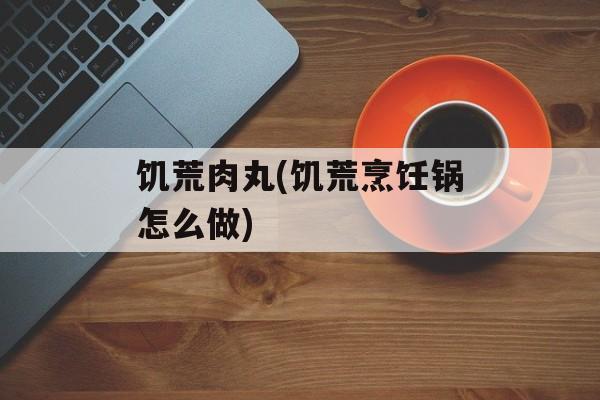 饥荒肉丸(饥荒烹饪锅怎么做)-第1张图片-