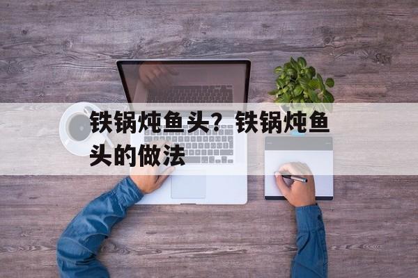 铁锅炖鱼头？铁锅炖鱼头的做法-第1张图片-