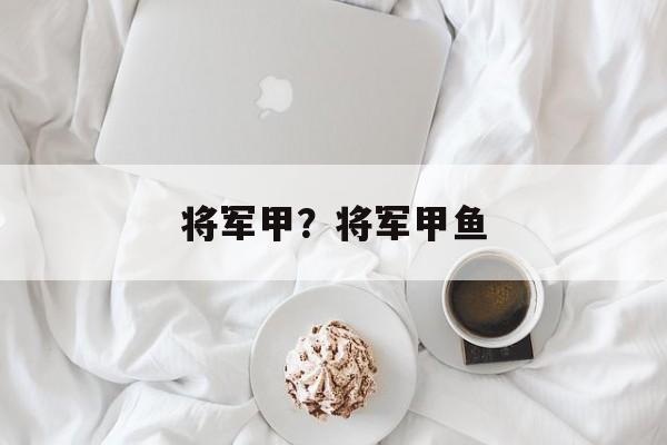 将军甲？将军甲鱼-第1张图片-