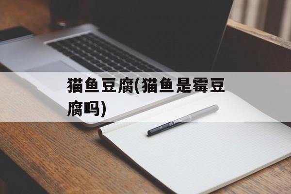 猫鱼豆腐(猫鱼是霉豆腐吗)-第1张图片-