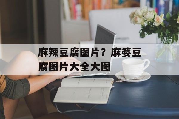 麻辣豆腐图片？麻婆豆腐图片大全大图-第1张图片-