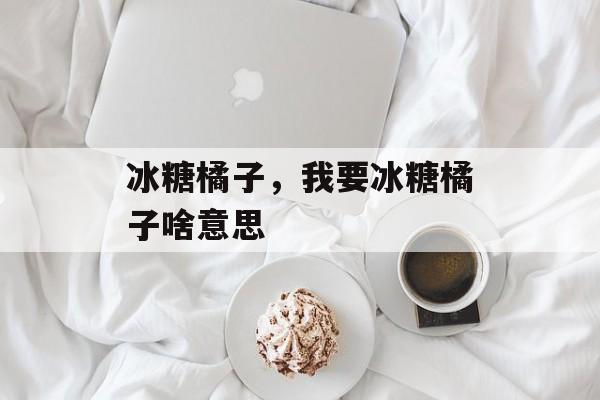 冰糖橘子，我要冰糖橘子啥意思-第1张图片-