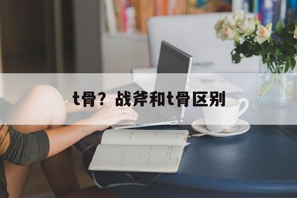 t骨？战斧和t骨区别-第1张图片-