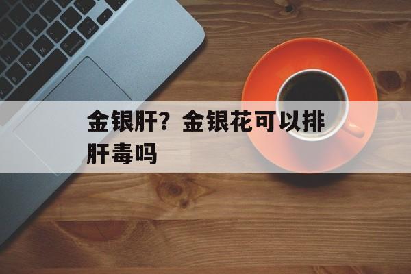 金银肝？金银花可以排肝毒吗-第1张图片-