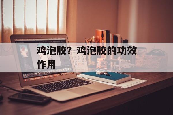 鸡泡胶？鸡泡胶的功效作用-第1张图片-