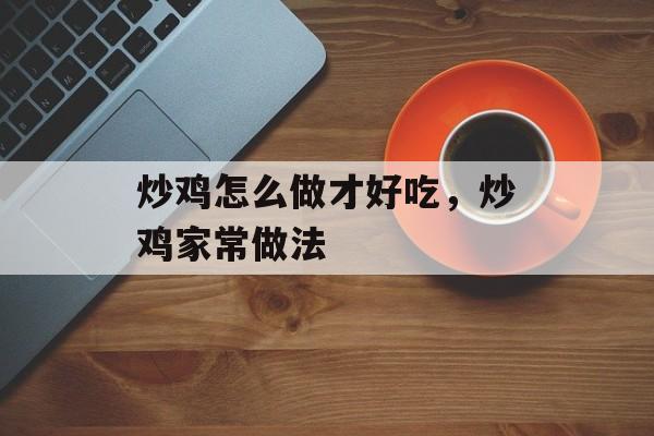炒鸡怎么做才好吃，炒鸡家常做法-第1张图片-