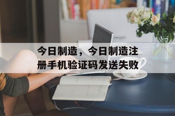 今日制造，今日制造注册手机验证码发送失败-第1张图片-