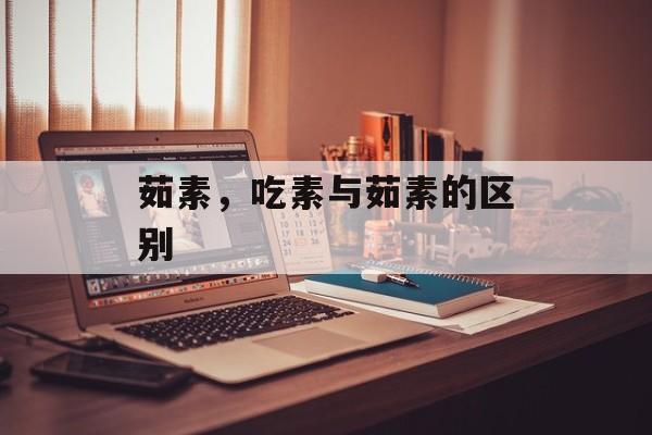 茹素，吃素与茹素的区别-第1张图片-