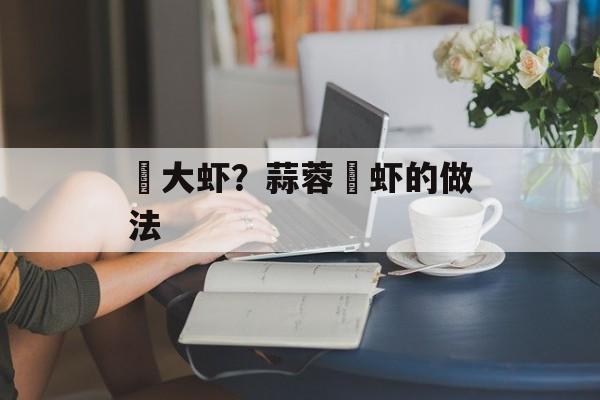 焗大虾？蒜蓉焗虾的做法-第1张图片-