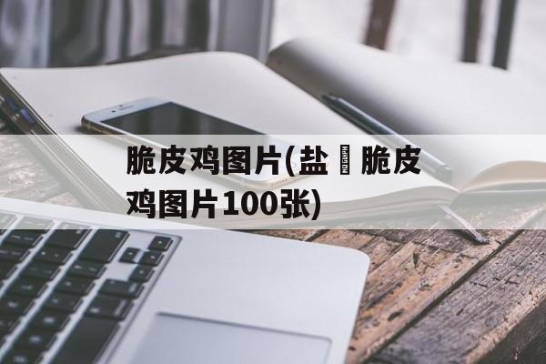 脆皮鸡图片(盐焗脆皮鸡图片100张)-第1张图片-