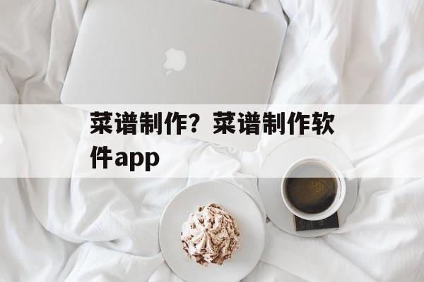 菜谱制作？菜谱制作软件app-第1张图片-