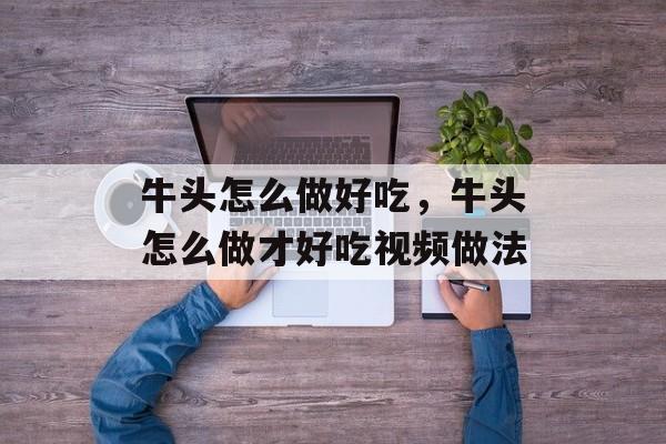 牛头怎么做好吃，牛头怎么做才好吃视频做法-第1张图片-