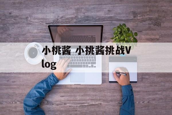 小桃酱 小挑酱挑战Vlog-第1张图片-