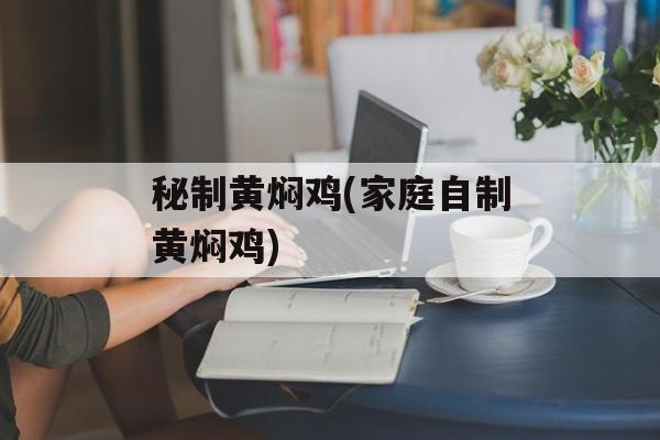秘制黄焖鸡(家庭自制黄焖鸡)-第1张图片-